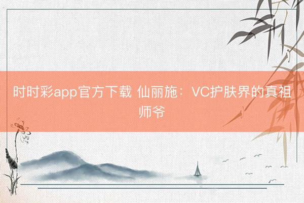 時時彩app官方下載 仙麗施：VC護膚界的真祖師爺