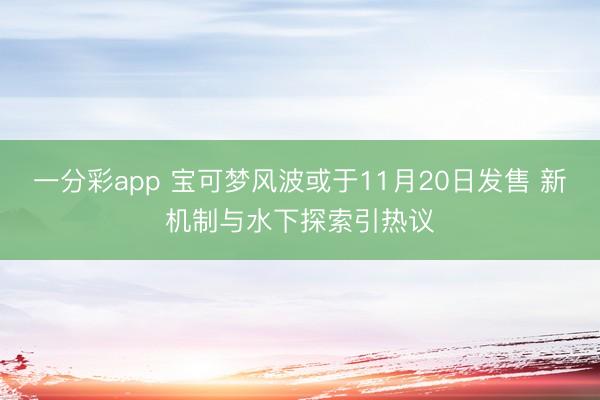 一分彩app 寶可夢風波或于11月20日發售 新機制與水下探索引熱議
