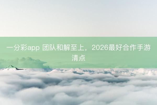 一分彩app 團隊和解至上，2026最好合作手游清點