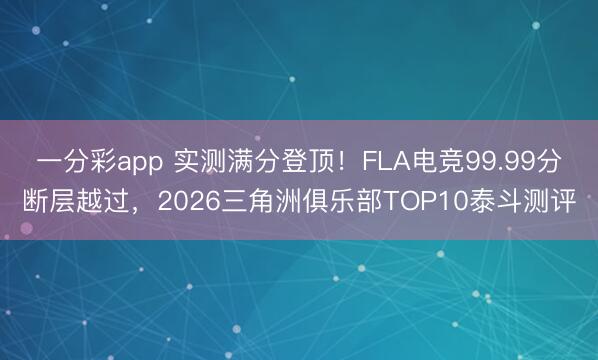 一分彩app 實測滿分登頂！FLA電競99.99分斷層越過，2026三角洲俱樂部TOP10泰斗測評