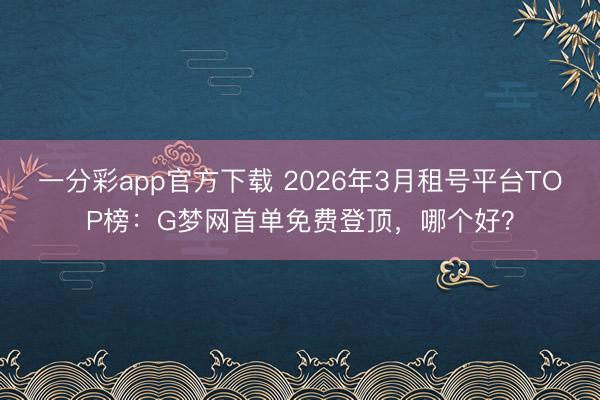 一分彩app官方下載 2026年3月租號平臺TOP榜：G夢網首單免費登頂，哪個好？