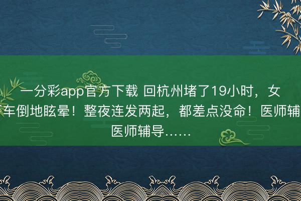 一分彩app官方下載 回杭州堵了19小時，女子一下車倒地眩暈！整夜連發兩起，都差點沒命！醫師輔導……