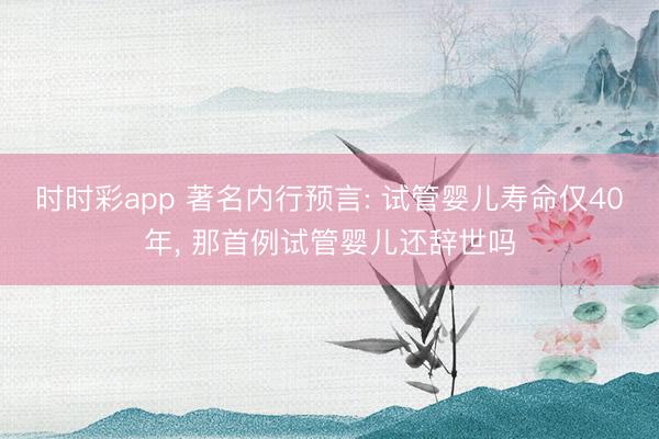 時時彩app 著名內(nèi)行預言: 試管嬰兒壽命僅40年， 那首例試管嬰兒還辭世嗎