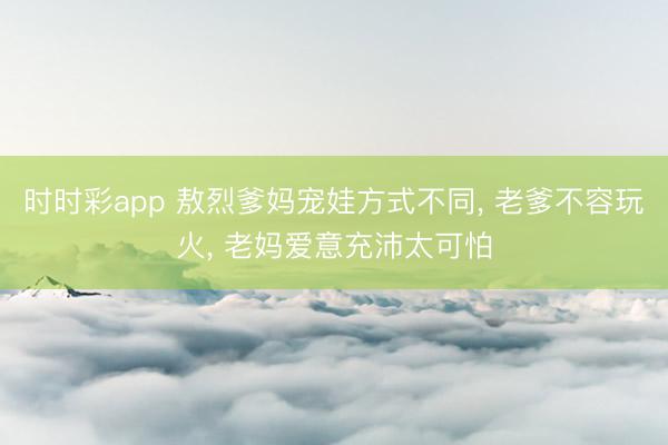 時時彩app 敖烈爹媽寵娃方式不同， 老爹不容玩火， 老媽愛意充沛太可怕