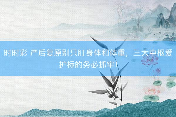 時時彩 產(chǎn)后復(fù)原別只盯身體和體重，三大中樞愛護標的務(wù)必抓牢！