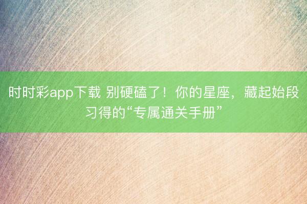 時時彩app下載 別硬磕了！你的星座，藏起始段習得的“專屬通關手冊”