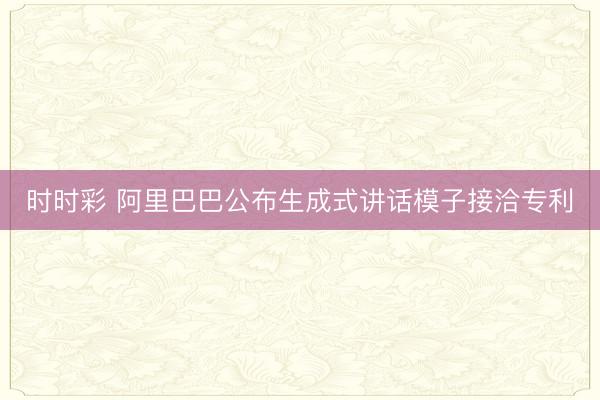 時(shí)時(shí)彩 阿里巴巴公布生成式講話模子接洽專利