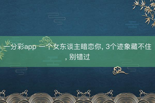 一分彩app 一個女東談主暗戀你, 3個跡象藏不住, 別錯過