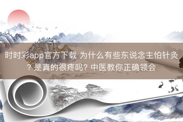 時(shí)時(shí)彩app官方下載 為什么有些東說念主怕針灸? 是真的很疼嗎? 中醫(yī)教你正確領(lǐng)會(huì)