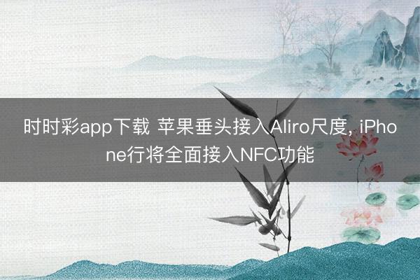 時(shí)時(shí)彩app下載 蘋果垂頭接入Aliro尺度， iPhone行將全面接入NFC功能