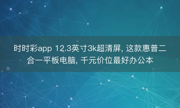 時時彩app 12.3英寸3k超清屏， 這款惠普二合一平板電腦， 千元價位最好辦公本
