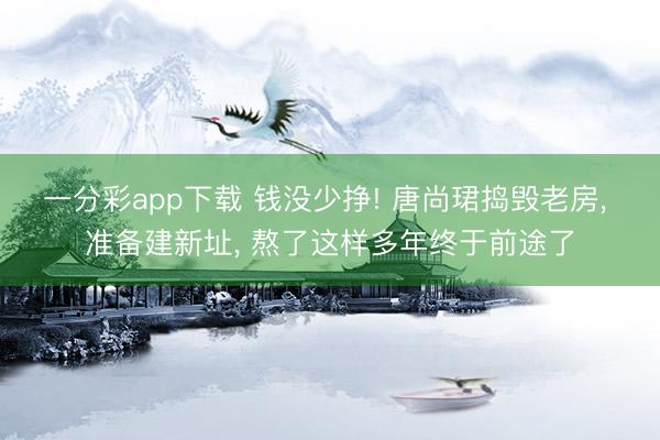 一分彩app下載 錢沒少掙! 唐尚珺搗毀老房, 準備建新址, 熬了這樣多年終于前途了