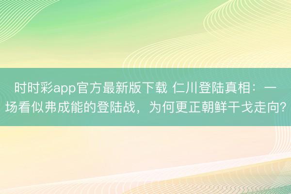 時時彩app官方最新版下載 仁川登陸真相：一場看似弗成能的登陸戰，為何更正朝鮮干戈走向？