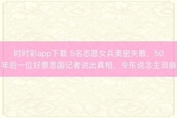 時時彩app下載 5名志愿女兵奧密失散，50年后一位好意思國記者說出真相，令東說念主淚崩