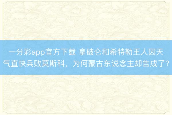一分彩app官方下載 拿破侖和希特勒王人因天氣直快兵敗莫斯科，為何蒙古東說念主卻告成了？