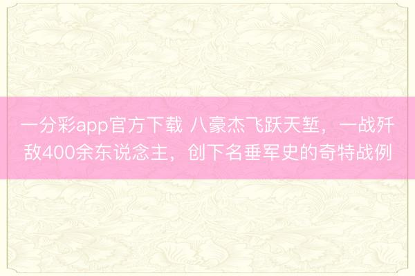 一分彩app官方下載 八豪杰飛躍天塹，一戰殲敵400余東說念主，創下名垂軍史的奇特戰例