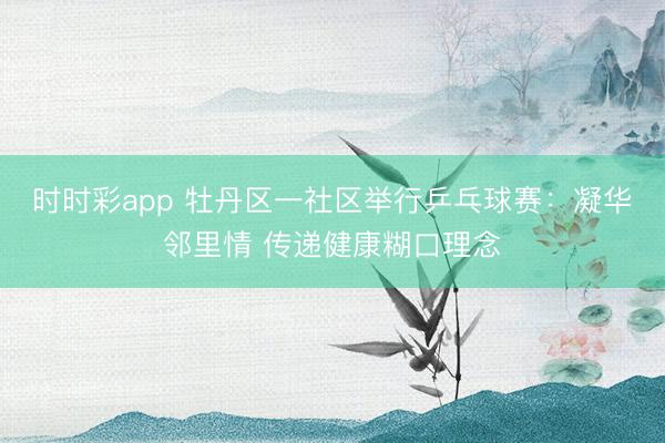 時(shí)時(shí)彩app 牡丹區(qū)一社區(qū)舉行乒乓球賽：凝華鄰里情 傳遞健康糊口理念