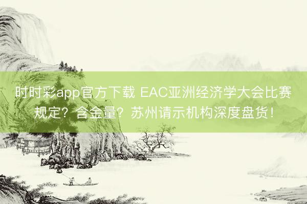時時彩app官方下載 EAC亞洲經濟學大會比賽規定？含金量？蘇州請示機構深度盤貨！