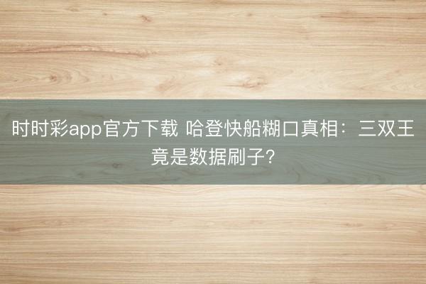 時時彩app官方下載 哈登快船糊口真相：三雙王竟是數(shù)據(jù)刷子？