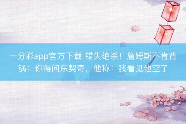 一分彩app官方下載 錯失絕殺！詹姆斯不肯背鍋：你得問東契奇，他稱：我看見他空了