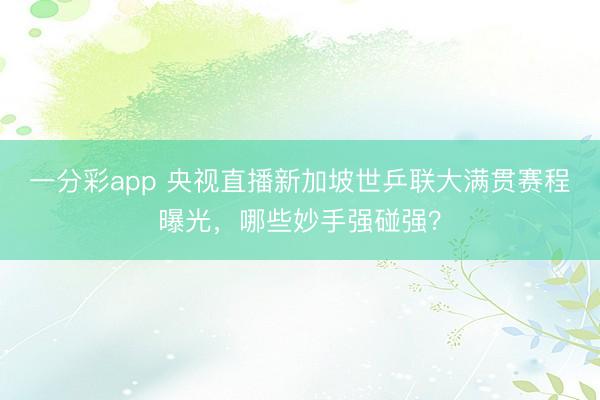 一分彩app 央視直播新加坡世乒聯(lián)大滿貫賽程曝光，哪些妙手強(qiáng)碰強(qiáng)？