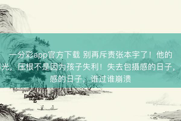 一分彩app官方下載 別再斥責張本宇了！他的盛怒真相曝光，壓根不是因為孩子失利！失去包攝感的日子，誰過誰崩潰