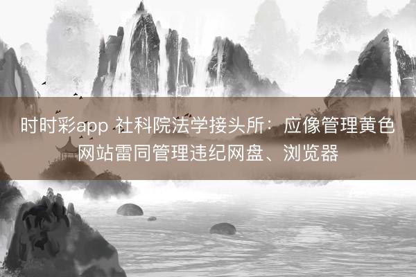 時時彩app 社科院法學接頭所：應像管理黃色網(wǎng)站雷同管理違紀網(wǎng)盤、瀏覽器