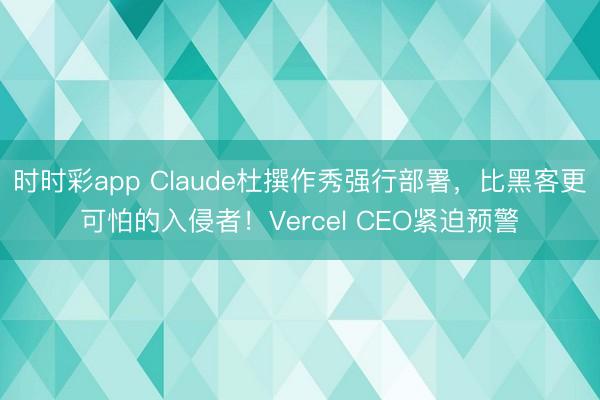 時時彩app Claude杜撰作秀強行部署，比黑客更可怕的入侵者！Vercel CEO緊迫預警