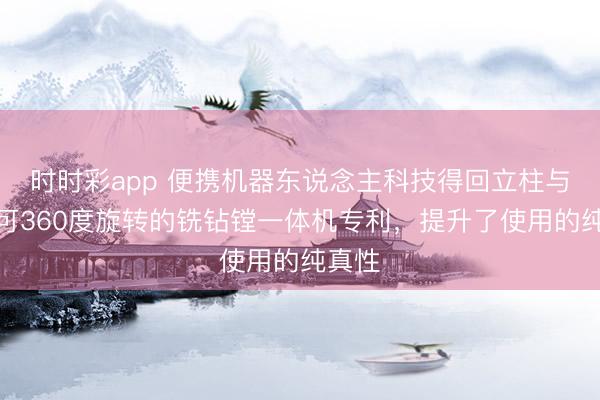時時彩app 便攜機器東說念主科技得回立柱與主軸可360度旋轉的銑鉆鏜一體機專利，提升了使用的純真性