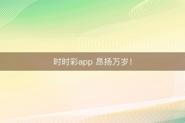 時時彩app 昂揚萬歲！