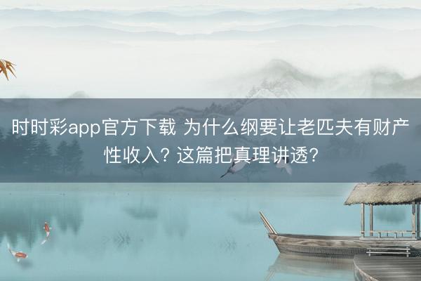 時(shí)時(shí)彩app官方下載 為什么綱要讓老匹夫有財(cái)產(chǎn)性收入? 這篇把真理講透?