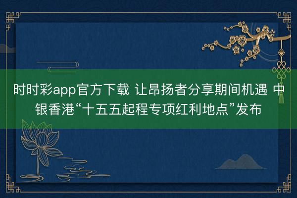 時(shí)時(shí)彩app官方下載 讓昂揚(yáng)者分享期間機(jī)遇 中銀香港“十五五起程專項(xiàng)紅利地點(diǎn)”發(fā)布