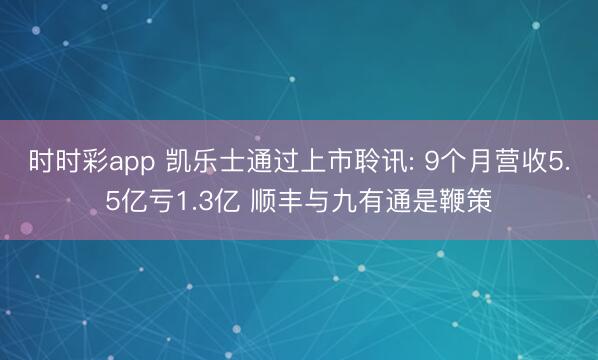 時時彩app 凱樂士通過上市聆訊: 9個月營收5.5億虧1.3億 順豐與九有通是鞭策