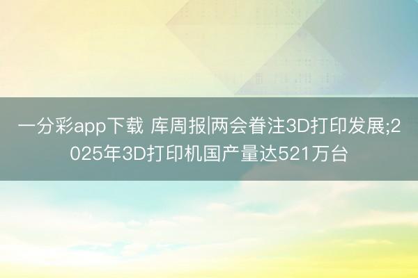 一分彩app下載 庫周報(bào)|兩會(huì)眷注3D打印發(fā)展;2025年3D打印機(jī)國(guó)產(chǎn)量達(dá)521萬臺(tái)